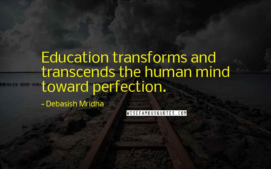 Debasish Mridha Quotes: Education transforms and transcends the human mind toward perfection.