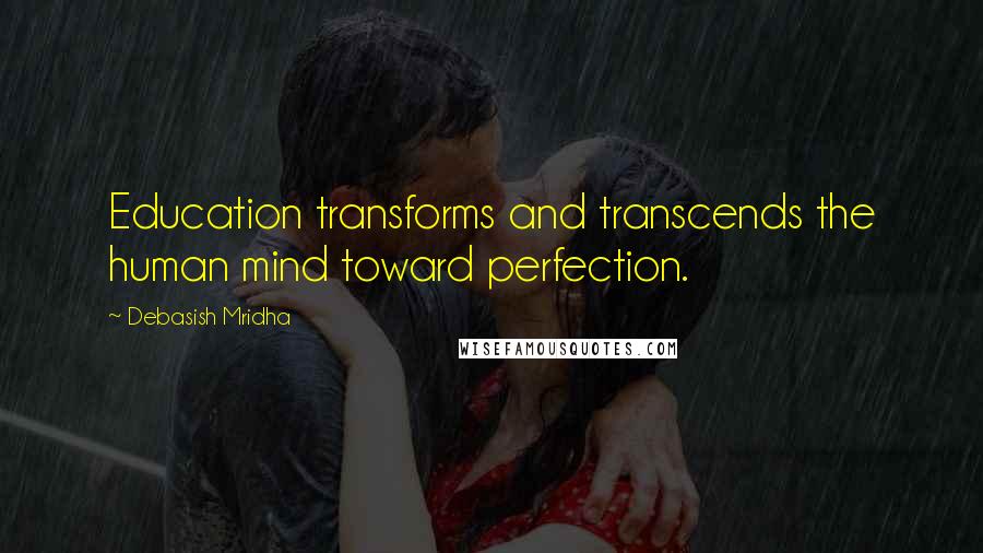 Debasish Mridha Quotes: Education transforms and transcends the human mind toward perfection.
