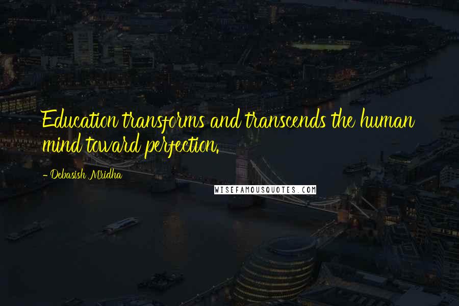 Debasish Mridha Quotes: Education transforms and transcends the human mind toward perfection.