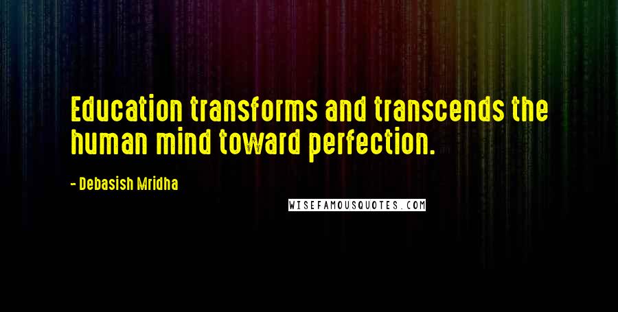 Debasish Mridha Quotes: Education transforms and transcends the human mind toward perfection.