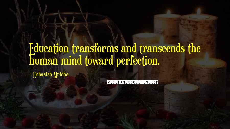 Debasish Mridha Quotes: Education transforms and transcends the human mind toward perfection.