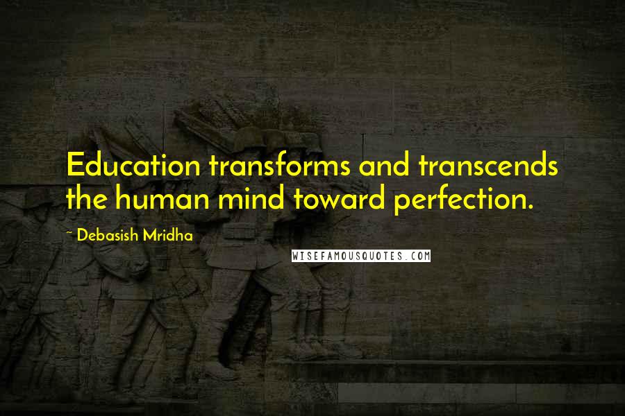 Debasish Mridha Quotes: Education transforms and transcends the human mind toward perfection.