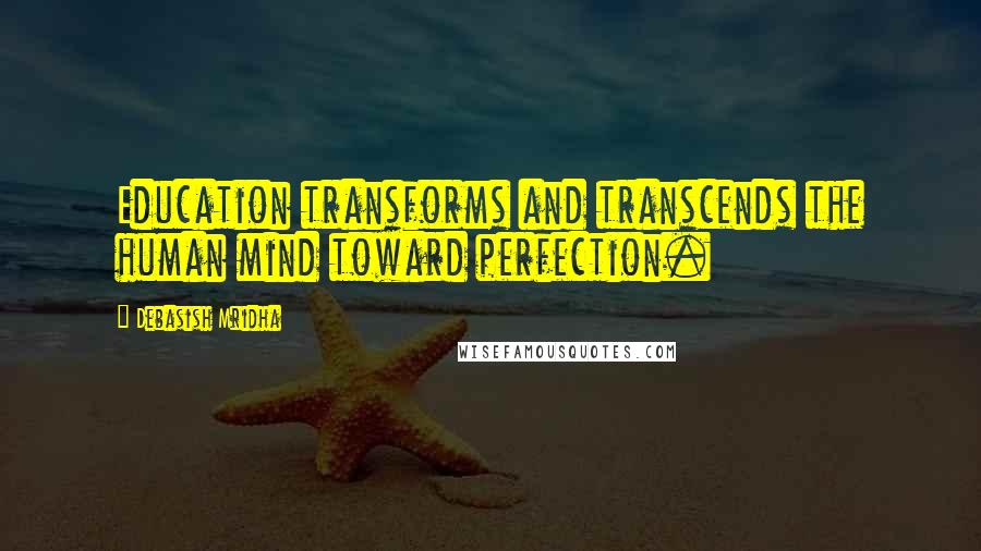 Debasish Mridha Quotes: Education transforms and transcends the human mind toward perfection.