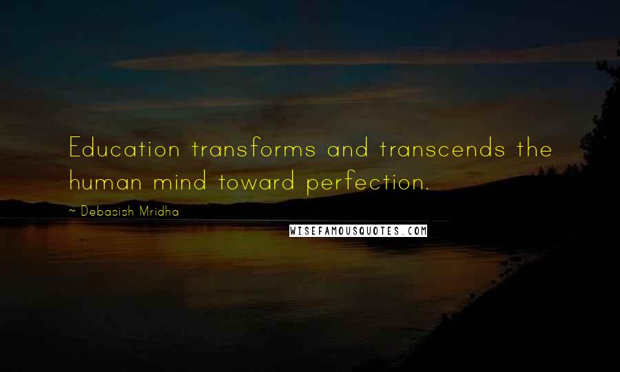 Debasish Mridha Quotes: Education transforms and transcends the human mind toward perfection.