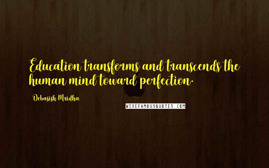 Debasish Mridha Quotes: Education transforms and transcends the human mind toward perfection.