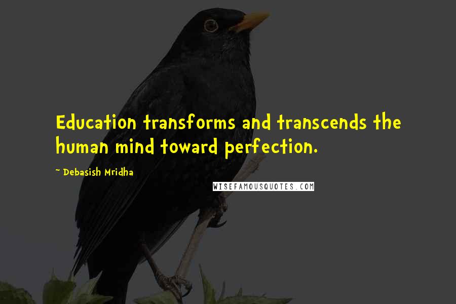 Debasish Mridha Quotes: Education transforms and transcends the human mind toward perfection.