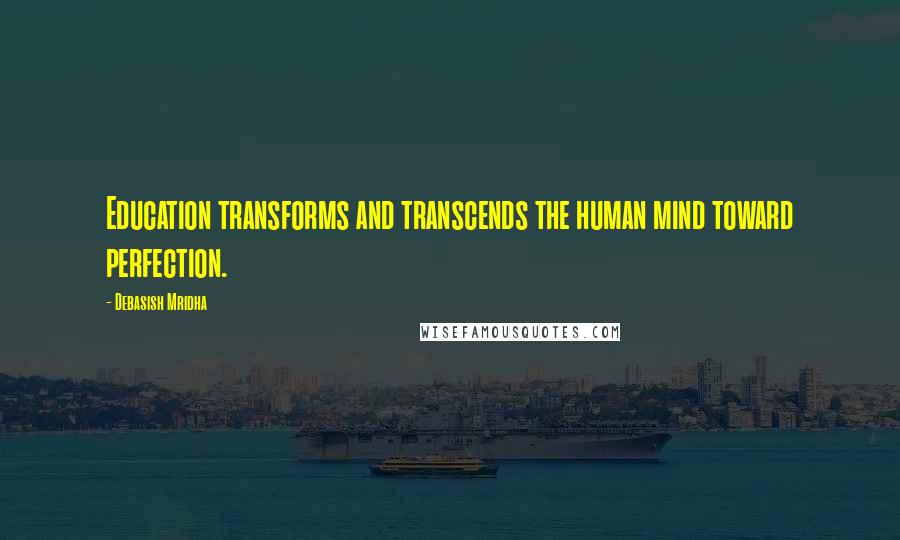 Debasish Mridha Quotes: Education transforms and transcends the human mind toward perfection.