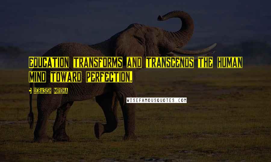 Debasish Mridha Quotes: Education transforms and transcends the human mind toward perfection.