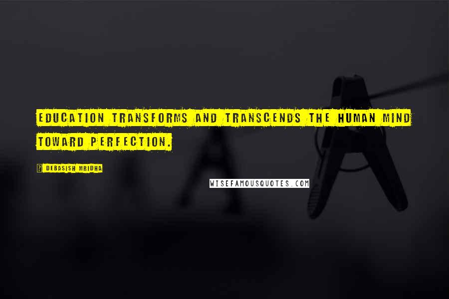 Debasish Mridha Quotes: Education transforms and transcends the human mind toward perfection.