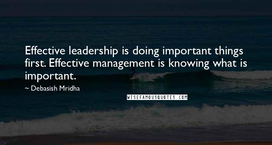 Debasish Mridha Quotes: Effective leadership is doing important things first. Effective management is knowing what is important.