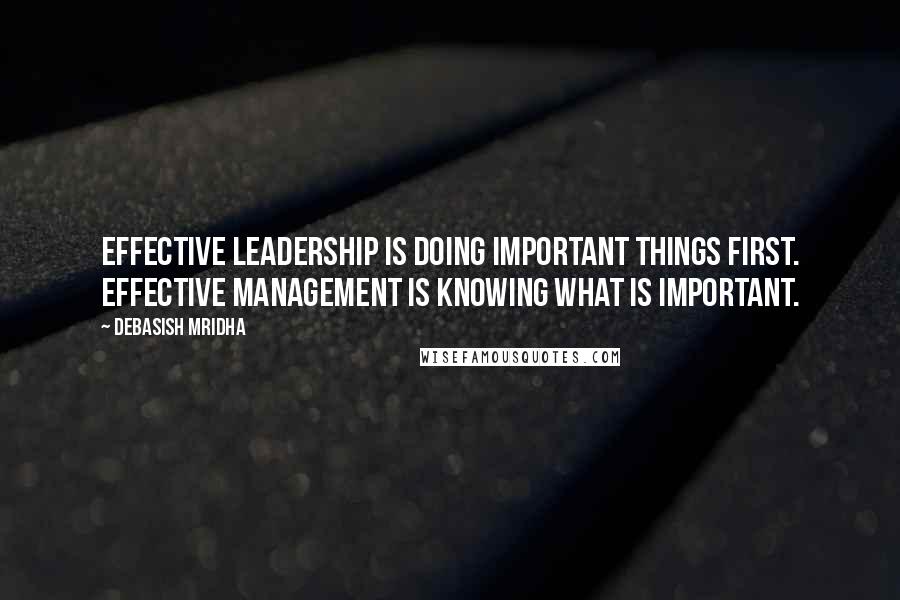Debasish Mridha Quotes: Effective leadership is doing important things first. Effective management is knowing what is important.
