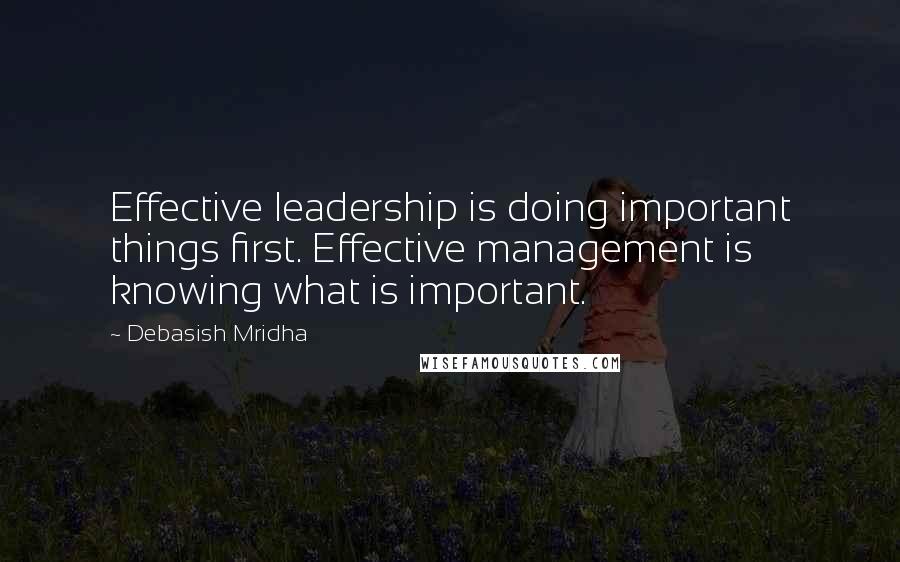 Debasish Mridha Quotes: Effective leadership is doing important things first. Effective management is knowing what is important.