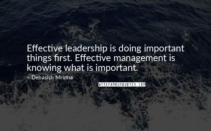 Debasish Mridha Quotes: Effective leadership is doing important things first. Effective management is knowing what is important.