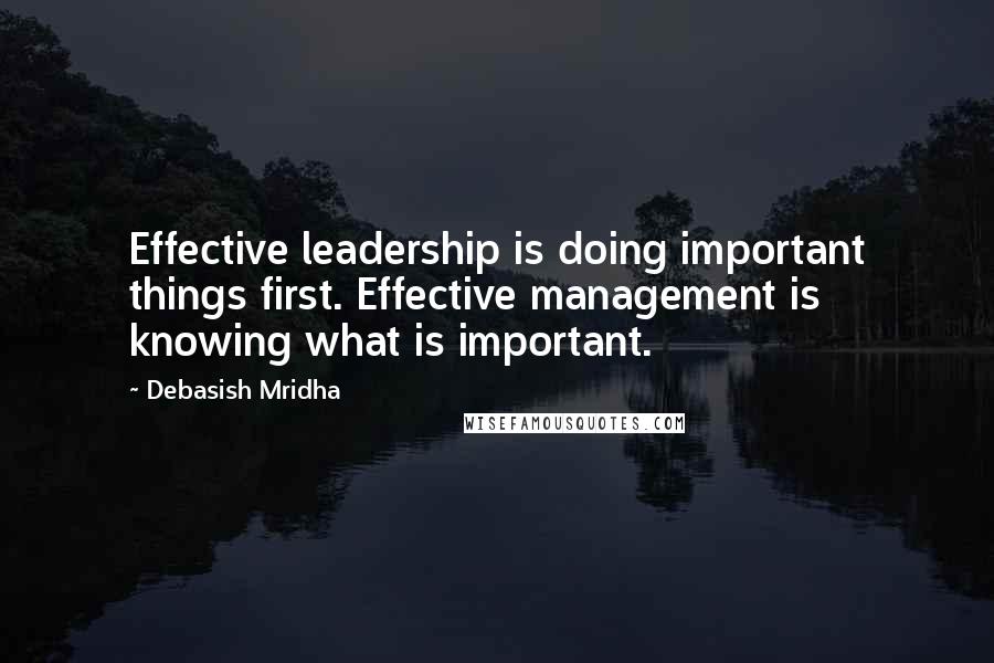 Debasish Mridha Quotes: Effective leadership is doing important things first. Effective management is knowing what is important.