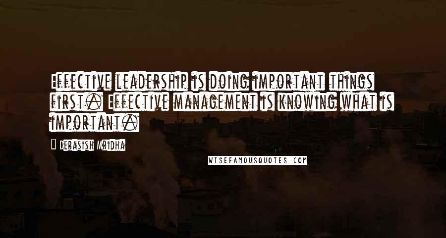 Debasish Mridha Quotes: Effective leadership is doing important things first. Effective management is knowing what is important.