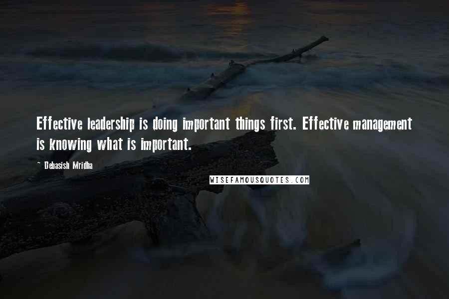 Debasish Mridha Quotes: Effective leadership is doing important things first. Effective management is knowing what is important.