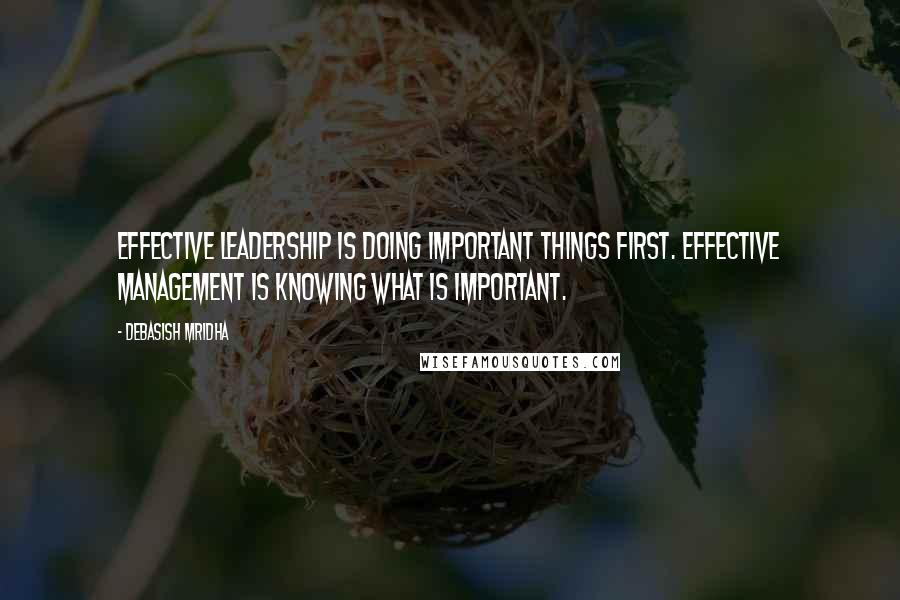 Debasish Mridha Quotes: Effective leadership is doing important things first. Effective management is knowing what is important.