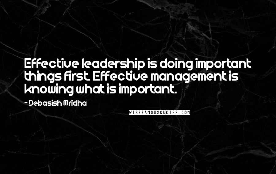 Debasish Mridha Quotes: Effective leadership is doing important things first. Effective management is knowing what is important.