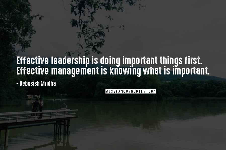 Debasish Mridha Quotes: Effective leadership is doing important things first. Effective management is knowing what is important.