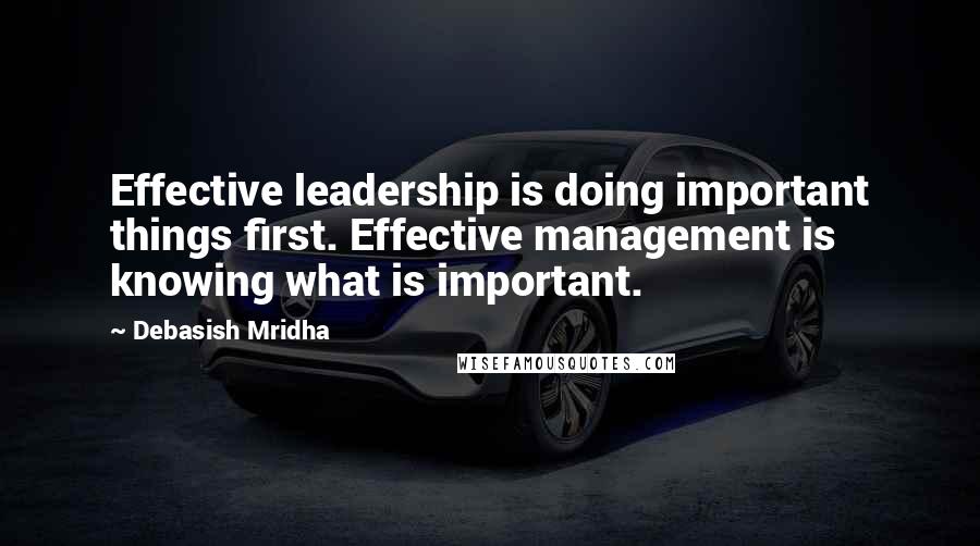 Debasish Mridha Quotes: Effective leadership is doing important things first. Effective management is knowing what is important.