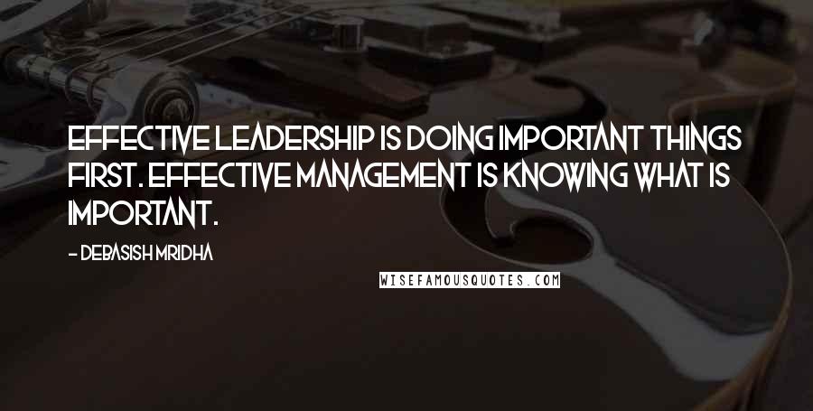 Debasish Mridha Quotes: Effective leadership is doing important things first. Effective management is knowing what is important.