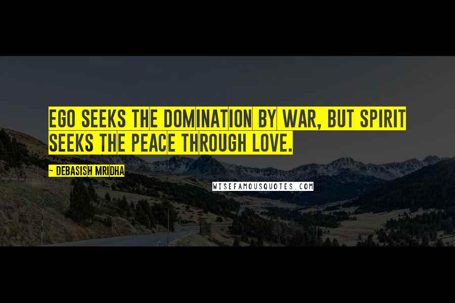 Debasish Mridha Quotes: Ego seeks the domination by war, but spirit seeks the peace through love.