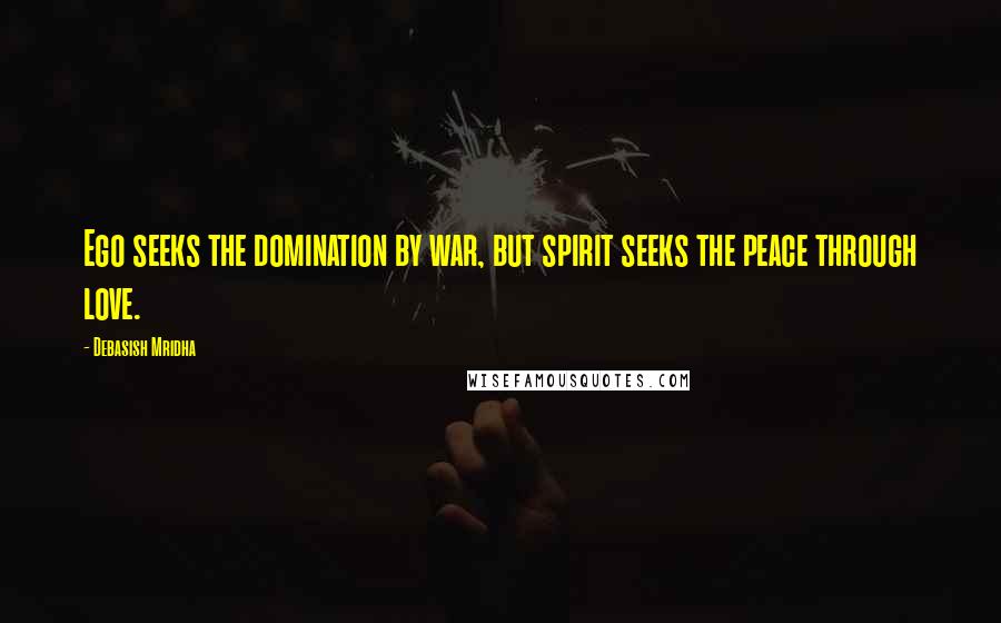 Debasish Mridha Quotes: Ego seeks the domination by war, but spirit seeks the peace through love.
