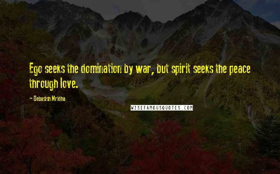 Debasish Mridha Quotes: Ego seeks the domination by war, but spirit seeks the peace through love.