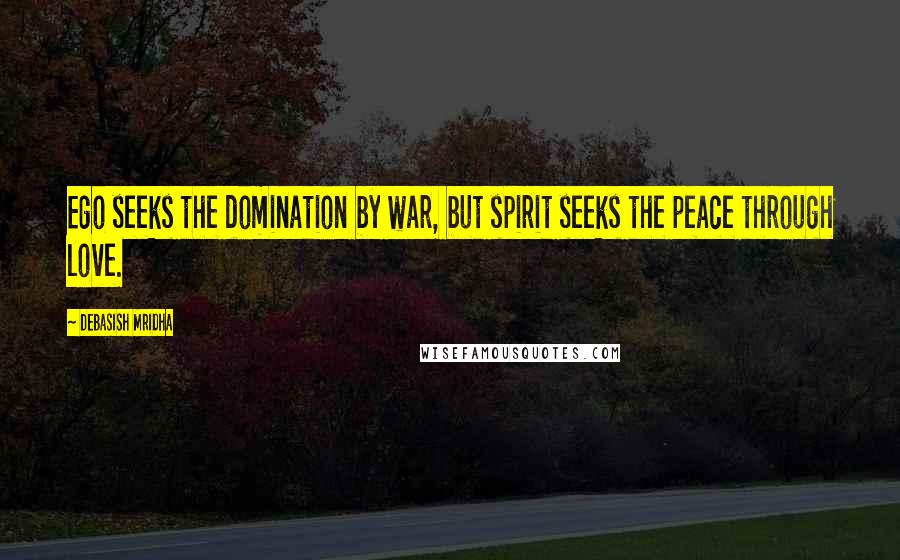 Debasish Mridha Quotes: Ego seeks the domination by war, but spirit seeks the peace through love.