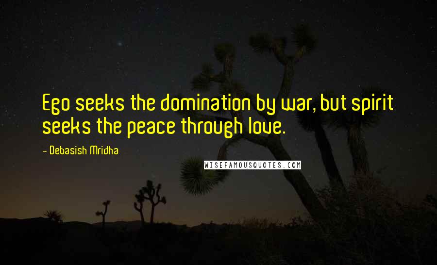 Debasish Mridha Quotes: Ego seeks the domination by war, but spirit seeks the peace through love.