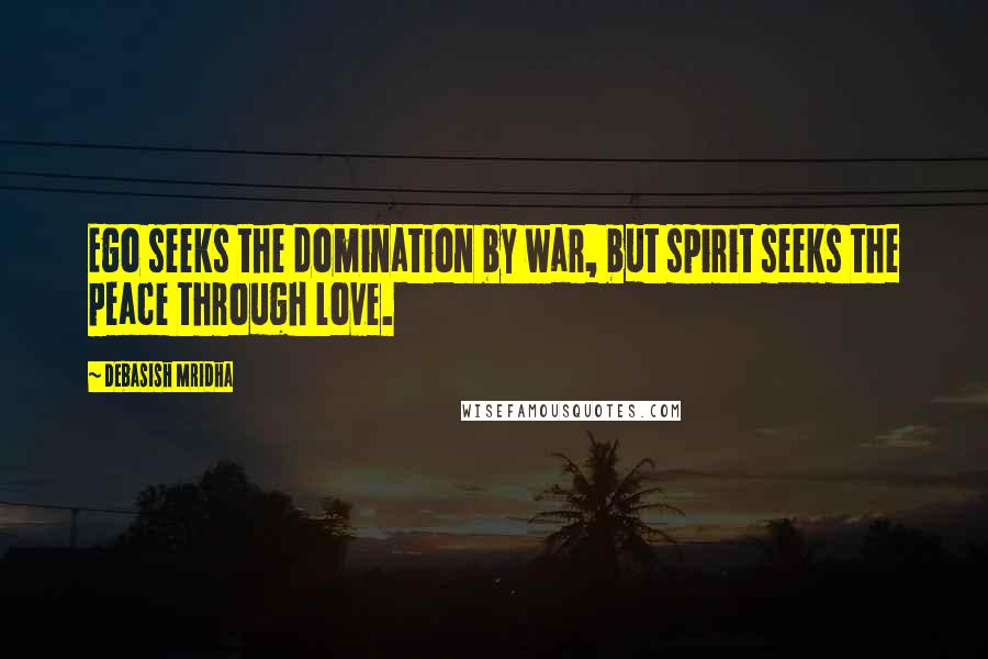 Debasish Mridha Quotes: Ego seeks the domination by war, but spirit seeks the peace through love.