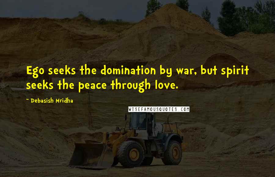 Debasish Mridha Quotes: Ego seeks the domination by war, but spirit seeks the peace through love.
