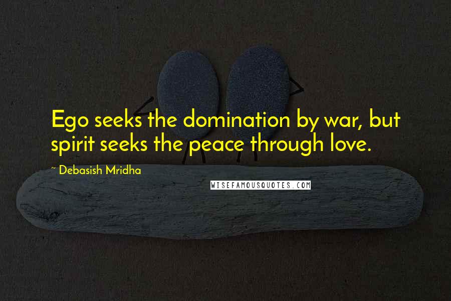 Debasish Mridha Quotes: Ego seeks the domination by war, but spirit seeks the peace through love.