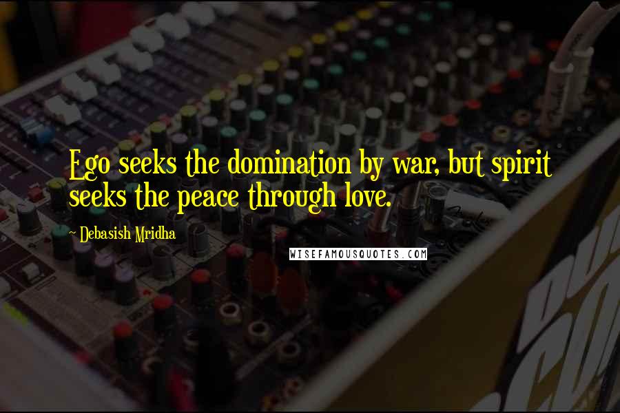 Debasish Mridha Quotes: Ego seeks the domination by war, but spirit seeks the peace through love.