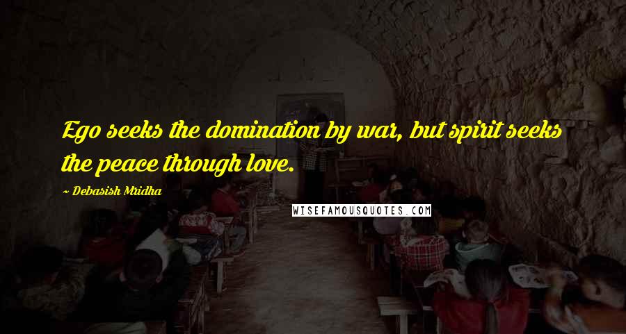 Debasish Mridha Quotes: Ego seeks the domination by war, but spirit seeks the peace through love.