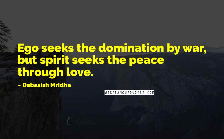 Debasish Mridha Quotes: Ego seeks the domination by war, but spirit seeks the peace through love.