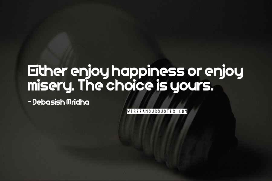 Debasish Mridha Quotes: Either enjoy happiness or enjoy misery. The choice is yours.