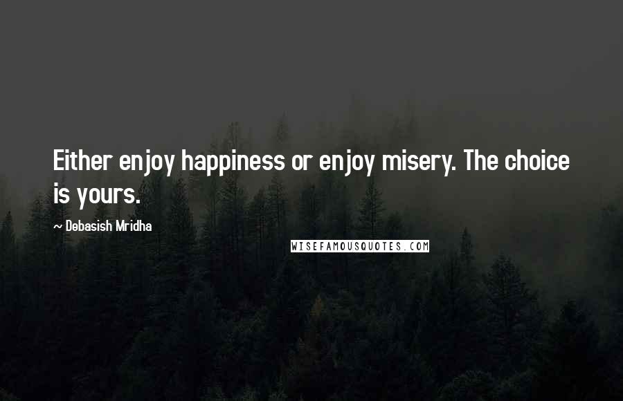 Debasish Mridha Quotes: Either enjoy happiness or enjoy misery. The choice is yours.