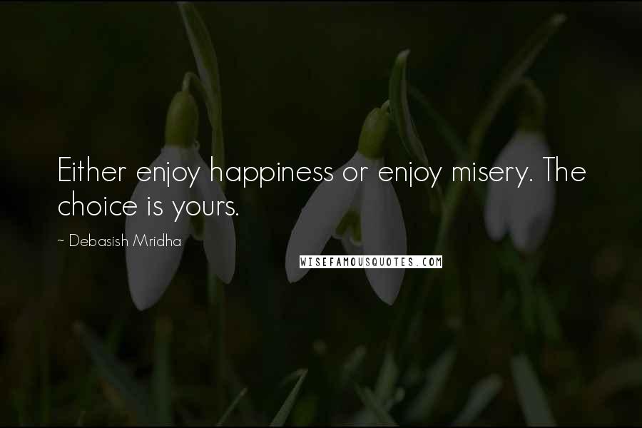 Debasish Mridha Quotes: Either enjoy happiness or enjoy misery. The choice is yours.