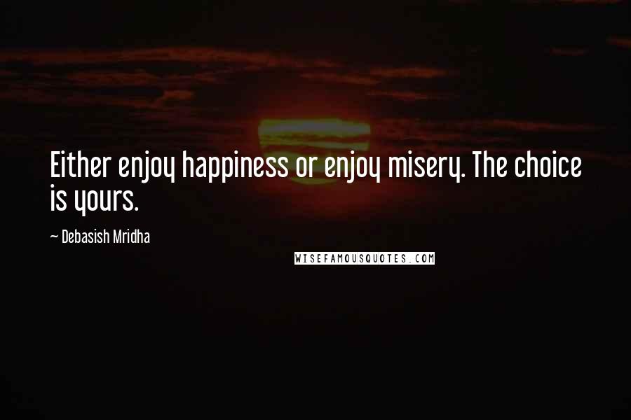 Debasish Mridha Quotes: Either enjoy happiness or enjoy misery. The choice is yours.