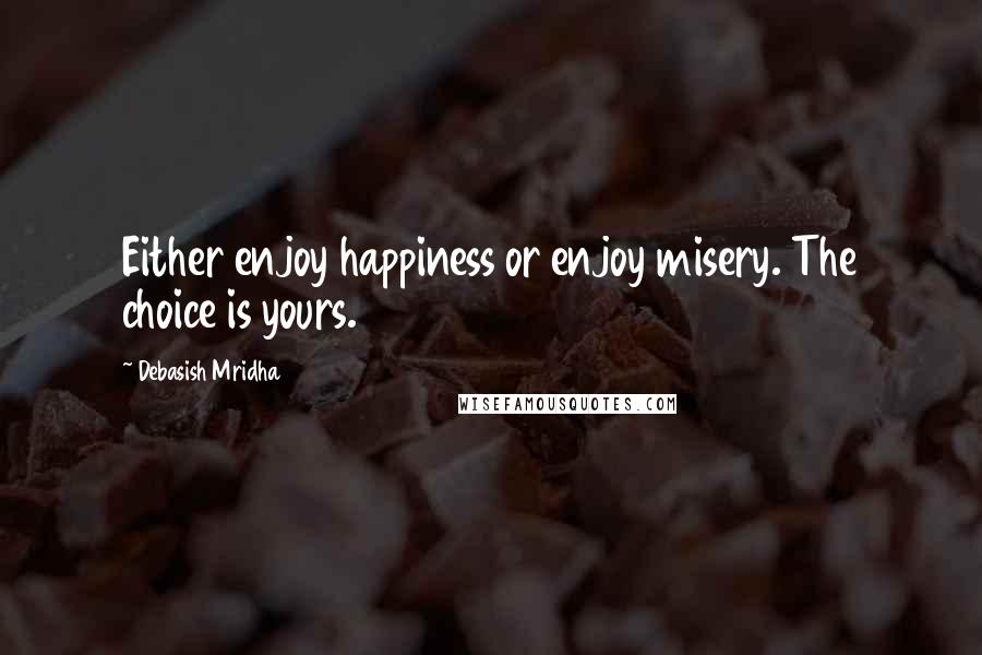 Debasish Mridha Quotes: Either enjoy happiness or enjoy misery. The choice is yours.