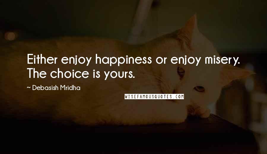 Debasish Mridha Quotes: Either enjoy happiness or enjoy misery. The choice is yours.