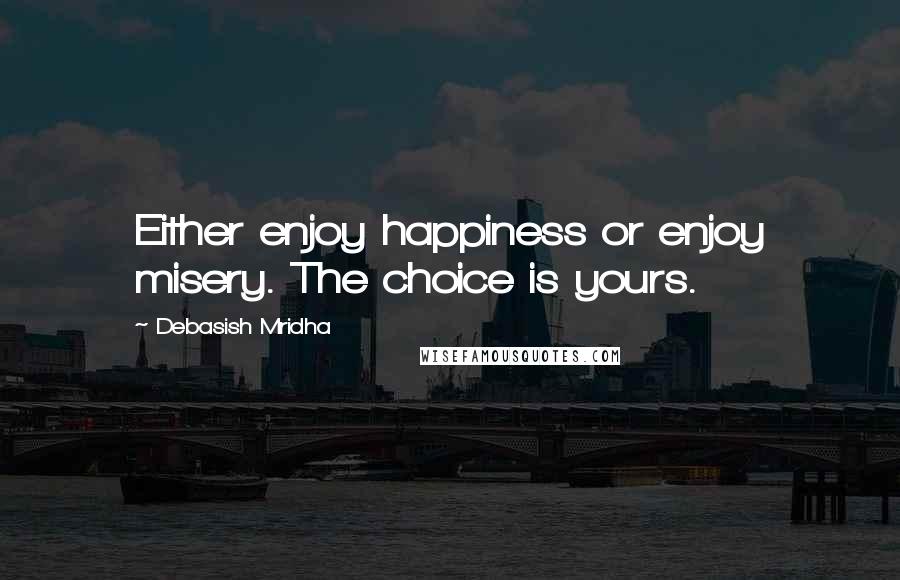 Debasish Mridha Quotes: Either enjoy happiness or enjoy misery. The choice is yours.