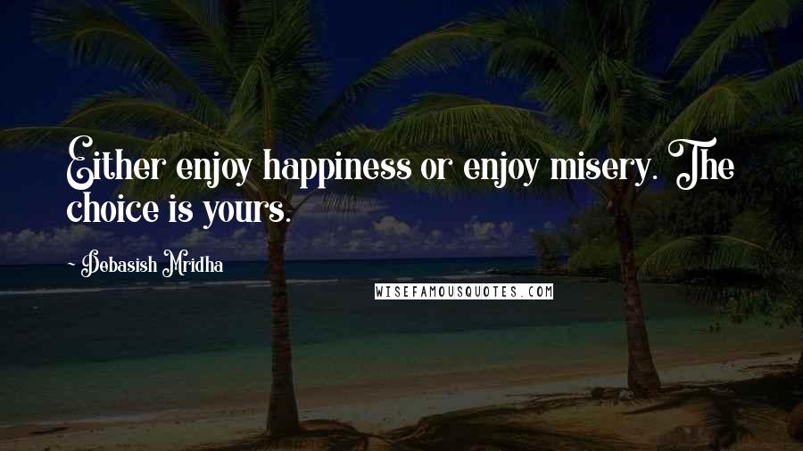Debasish Mridha Quotes: Either enjoy happiness or enjoy misery. The choice is yours.