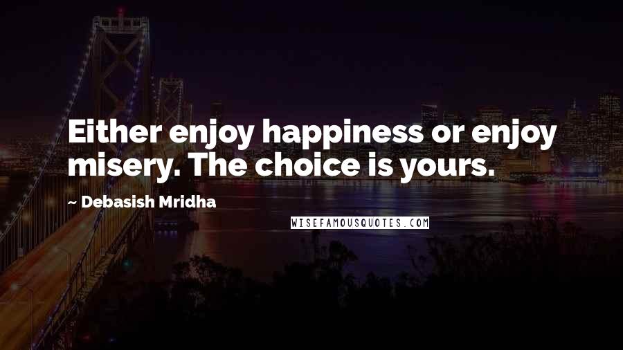 Debasish Mridha Quotes: Either enjoy happiness or enjoy misery. The choice is yours.