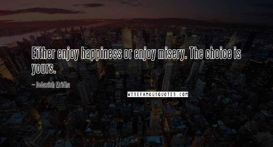 Debasish Mridha Quotes: Either enjoy happiness or enjoy misery. The choice is yours.