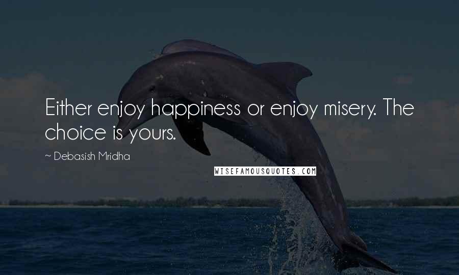 Debasish Mridha Quotes: Either enjoy happiness or enjoy misery. The choice is yours.