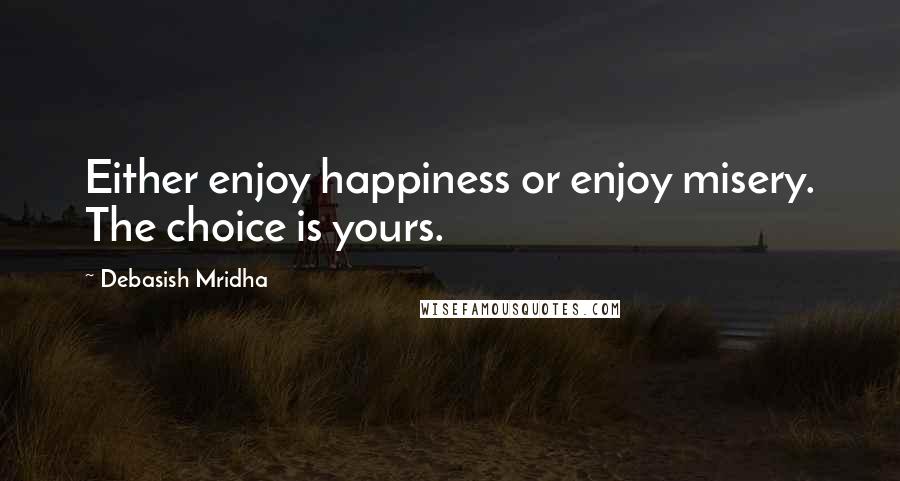 Debasish Mridha Quotes: Either enjoy happiness or enjoy misery. The choice is yours.