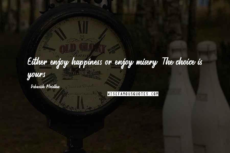 Debasish Mridha Quotes: Either enjoy happiness or enjoy misery. The choice is yours.