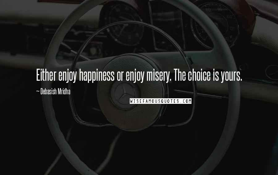 Debasish Mridha Quotes: Either enjoy happiness or enjoy misery. The choice is yours.